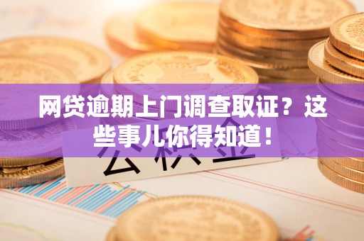 全国网贷逾期上门调查取证？这些事儿你得知道！
