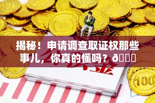 全国揭秘！申请调查取证权那些事儿，你真的懂吗？😎