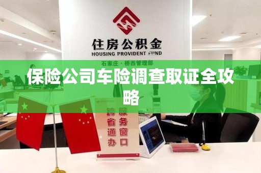 全国保险公司车险调查取证全攻略